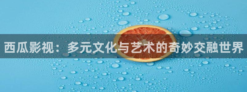桔子影院222：西瓜影视：多元文化与艺术的奇妙交融世界