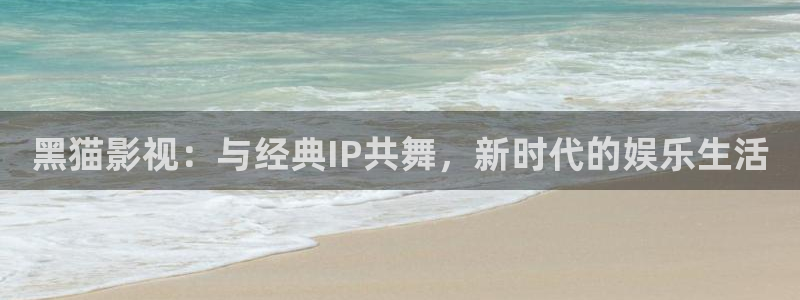 桔子在线播放：黑猫影视：与经典IP共舞，新时代的娱乐生活