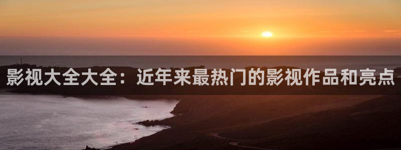 桔子影院午夜私人影院：影视大全大全：近年来最热门的影视作品和亮点